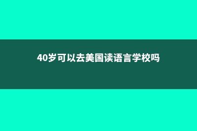 40岁可以去美国留学吗(40岁可以去美国读语言学校吗)