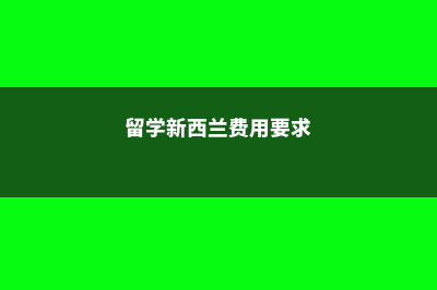 留学费用新西兰(留学新西兰费用要求)