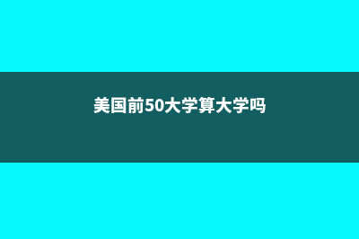 美国前50大学算名校吗？(美国前50大学算大学吗)