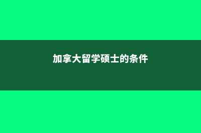 加拿大留学之硕士问题分析(加拿大留学硕士的条件)