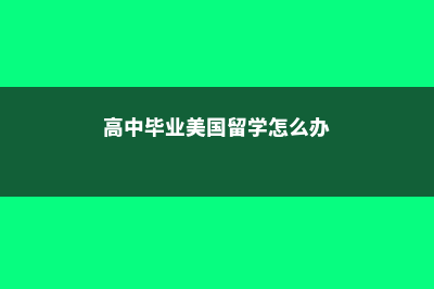 高中毕业后美国留学怎么样(高中毕业美国留学怎么办)