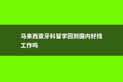 马来西亚牙科留学条件(马来西亚牙科留学回到国内好找工作吗)