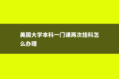 美国大学本科一门挂科如何(美国大学本科一门课两次挂科怎么办理)