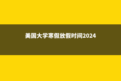 美国大学寒假放假是什么时间？(美国大学寒假放假时间2024)