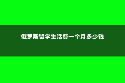 俄罗斯留学之生活篇(俄罗斯留学生活费一个月多少钱)