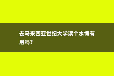 去马来西亚世纪大学读研(去马来西亚世纪大学读个水博有用吗?)