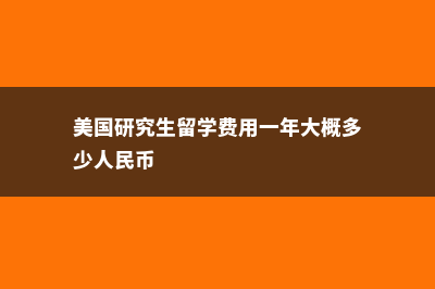 美国研究生留学费用’(美国研究生留学费用一年大概多少人民币)