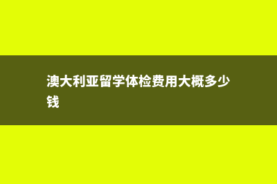 澳大利亚留学体检都检查什么(澳大利亚留学体检费用大概多少钱)