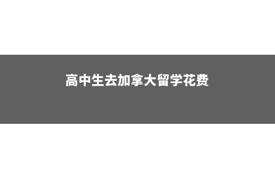 高中生去加拿大留学的优势有哪些(高中生去加拿大留学花费)