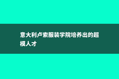 意大利卢索服装学院企业合作(意大利卢索服装学院培养出的超模人才)