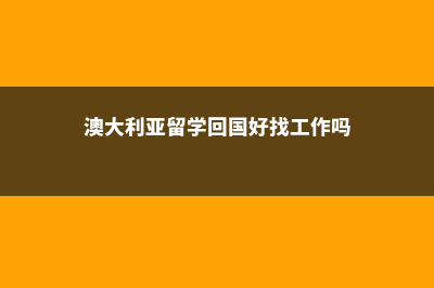 澳大利亚留学回国有哪些好处(澳大利亚留学回国好找工作吗)