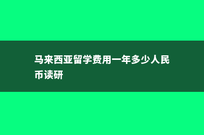 马来西亚留学费用几年(马来西亚留学费用一年多少人民币读研)