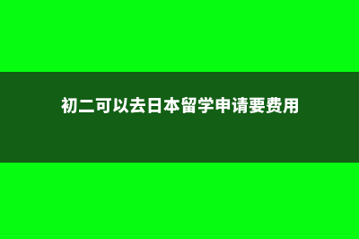 初二可以去日本留学吗(初二可以去日本留学申请要费用)