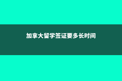 加拿大留学签证有效期多久(加拿大留学签证要多长时间)