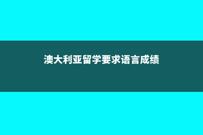 澳大利亚留学要注意什么(澳大利亚留学要求语言成绩)