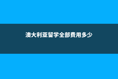 澳大利亚留学全部费用(澳大利亚留学全部费用多少)