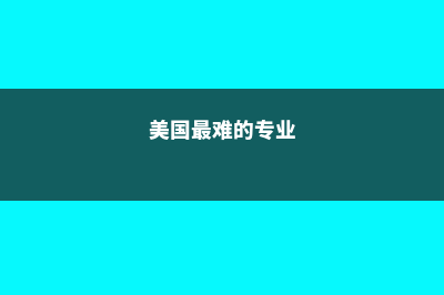 美国最难专业排名(美国最难的专业)