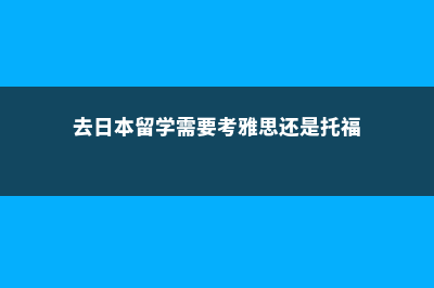 去日本留学需要的条件(去日本留学需要考雅思还是托福)