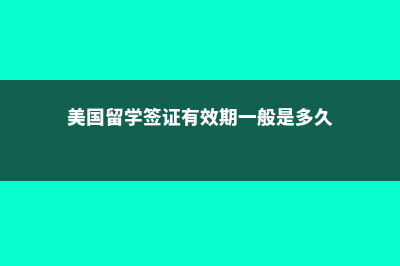 美国留学签证常问问题(美国留学签证有效期一般是多久)