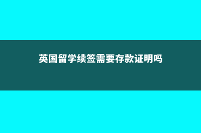 英国留学的续签申请费用介绍(英国留学续签需要存款证明吗)