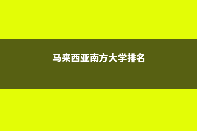 马来西亚南方大学学院学费(马来西亚南方大学排名)