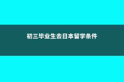 初三毕业生去日本留学(初三毕业生去日本留学条件)