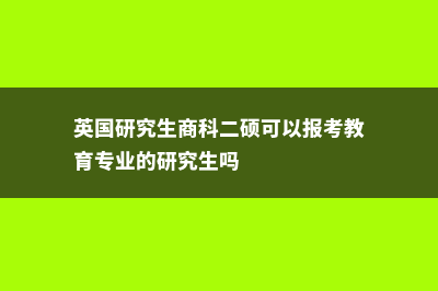 英国研究生商科管理类专业解析(英国研究生商科二硕可以报考教育专业的研究生吗)