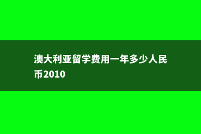 澳大利亚留学费用多少钱(澳大利亚留学费用一年多少人民币2010)