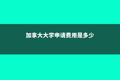 加拿大大学申请时间(加拿大大学申请费用是多少)