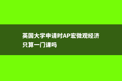 英国大学申请时间截止什么时候?(英国大学申请时AP宏微观经济只算一门课吗)