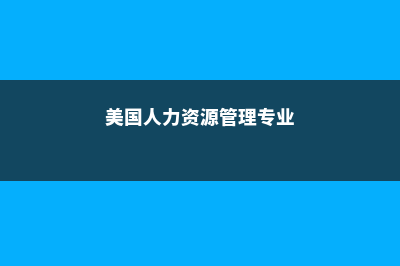 就读美国人力资源管理专业如何？(美国人力资源管理专业)