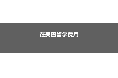 留学美国费用多少?(在美国留学费用)