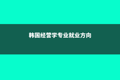 韩国经营学系专业全解析(韩国经营学专业就业方向)