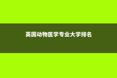 英国留学动物医学专业解析(英国动物医学专业大学排名)