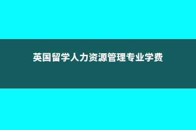 英国留学人力资源专业如何(英国留学人力资源管理专业学费)