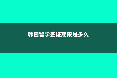 韩国留学签解析(韩国留学签证期限是多久)