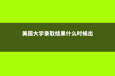 美国大学录取结果时间明细(美国大学录取结果什么时候出)