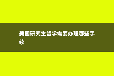 美国研究生留学一年费用相关介绍(美国研究生留学需要办理哪些手续)