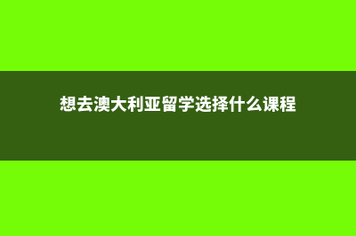 想去澳大利亚留学需要什么条件(想去澳大利亚留学选择什么课程)