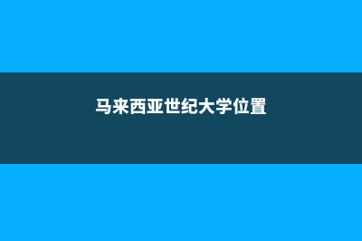 马来西亚世纪大学认可程度(马来西亚世纪大学位置)