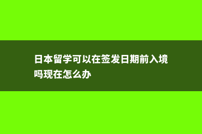 日本留学可以在日本工作吗(日本留学可以在签发日期前入境吗现在怎么办)