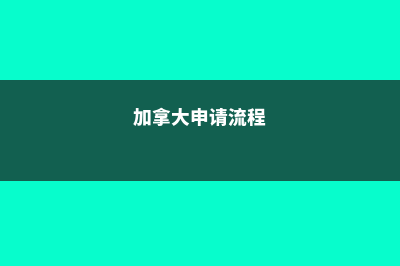 加拿大申请时间(加拿大申请流程)