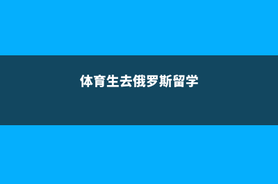 体育生留学俄罗斯推荐院校(体育生去俄罗斯留学)