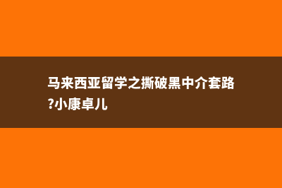 马来西亚留学之公立大学介绍(马来西亚留学之撕破黑中介套路?小康卓儿)