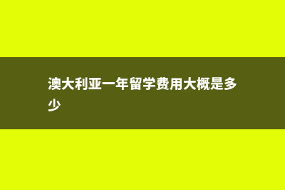 澳大利亚一年留学费(澳大利亚一年留学费用大概是多少)