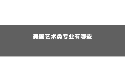 美国艺术类专业大学留学(美国艺术类专业有哪些)