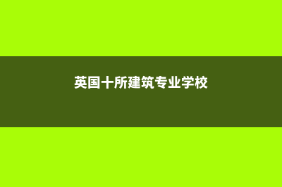 英国十所建筑专业名校项目介绍(英国十所建筑专业学校)