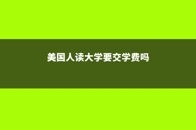 美国人读大学要多少钱？(美国人读大学要交学费吗)