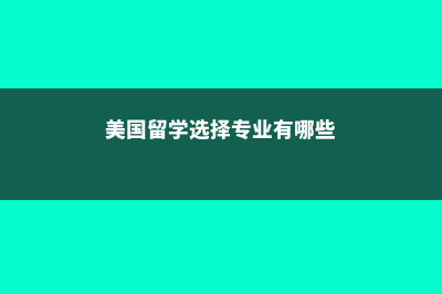 美国留学选择专业误区你知道哪些(美国留学选择专业有哪些)