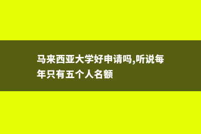 马来西亚大学好不好申请(马来西亚大学好申请吗,听说每年只有五个人名额)